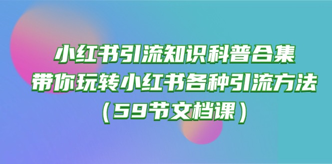 （10223期）小红书引流知识科普合集，带你玩转小红书各种引流方法（59节文档课）-驰尔泰